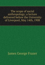 The scope of social anthropology; a lecture delivered before the University of Liverpool, May 14th, 1908