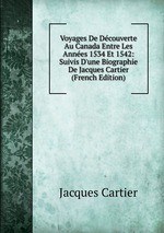 Voyages De Dcouverte Au Canada Entre Les Annes 1534 Et 1542: Suivis D`une Biographie De Jacques Cartier (French Edition)
