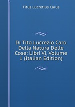 Di Tito Lucrezio Caro Della Natura Delle Cose: Libri Vi, Volume 1 (Italian Edition)