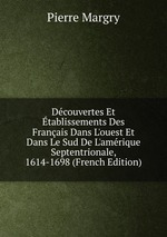 Dcouvertes Et tablissements Des Franais Dans L`ouest Et Dans Le Sud De L`amrique Septentrionale, 1614-1698 (French Edition)