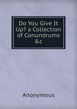 Do You Give It Up? a Collection of Conundrums &c