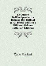 Le Guerre Dell`indipendenza Italiana Dal 1848 Al 1870: Storia Politica E Militare, Volume 4 (Italian Edition)