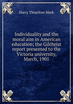 Individuality and the moral aim in American education; the Gilchrist report presented to the Victoria university, March, 1901