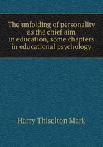 The unfolding of personality as the chief aim in education, some chapters in educational psychology