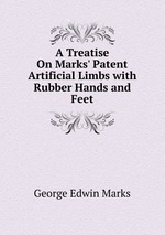 A Treatise On Marks` Patent Artificial Limbs with Rubber Hands and Feet