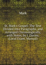 St. Mark`s Gospel: The Text Divided Into Paragraphs, and Arranged Chronologically, with Notes, by J. Davies. (Local Exam. Manual)