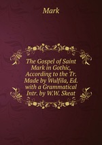The Gospel of Saint Mark in Gothic, According to the Tr. Made by Wulfila, Ed. with a Grammatical Intr. by W.W. Skeat