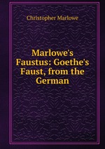 Marlowe`s Faustus: Goethe`s Faust, from the German