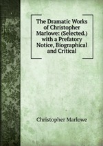 The Dramatic Works of Christopher Marlowe: (Selected.) with a Prefatory Notice, Biographical and Critical