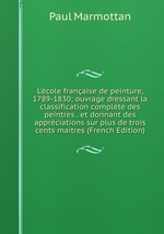 L`cole franaise de peinture, 1789-1830; ouvrage dressant la classification complte des peintres . et donnant des apprciations sur plus de trois cents maitres (French Edition)