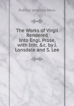 The Works of Virgil Rendered Into Engl. Prose, with Intr. &c. by J. Lonsdale and S. Lee