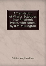 A Translation of Virgil`s Eclogues Into Rhythmic Prose, with Notes, by R.M. Millington