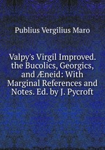 Valpy`s Virgil Improved. the Bucolics, Georgics, and neid: With Marginal References and Notes. Ed. by J. Pycroft