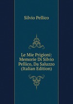 Le Mie Prigioni: Memorie Di Silvio Pellico, Da Saluzzo (Italian Edition)