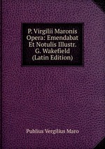 P. Virgilii Maronis Opera: Emendabat Et Notulis Illustr. G. Wakefield (Latin Edition)