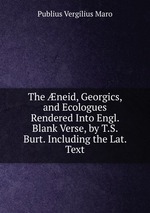 The neid, Georgics, and Ecologues Rendered Into Engl. Blank Verse, by T.S. Burt. Including the Lat. Text
