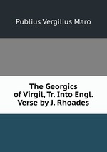 The Georgics of Virgil, Tr. Into Engl. Verse by J. Rhoades
