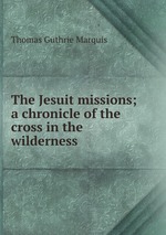 The Jesuit missions; a chronicle of the cross in the wilderness