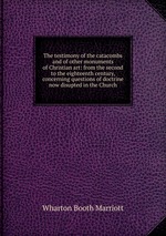 The testimony of the catacombs and of other monuments of Christian art: from the second to the eighteenth century, concerning questions of doctrine now disupted in the Church