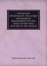 Vestiarium Christianum: the origin and gradual development of the dress of the holy ministry in the church