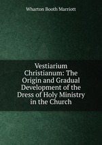 Vestiarium Christianum: The Origin and Gradual Development of the Dress of Holy Ministry in the Church