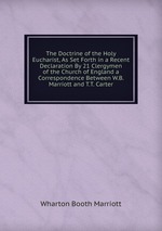 The Doctrine of the Holy Eucharist, As Set Forth in a Recent Declaration By 21 Clergymen of the Church of England a Correspondence Between W.B. Marriott and T.T. Carter