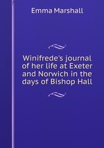 Winifrede`s journal of her life at Exeter and Norwich in the days of Bishop Hall