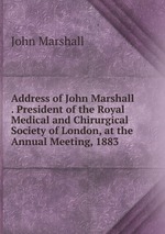 Address of John Marshall . President of the Royal Medical and Chirurgical Society of London, at the Annual Meeting, 1883