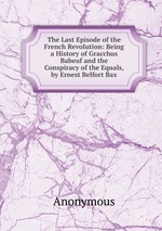 The Last Episode of the French Revolution: Being a History of Gracchus Babeuf and the Conspiracy of the Equals, by Ernest Belfort Bax