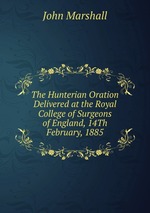 The Hunterian Oration Delivered at the Royal College of Surgeons of England, 14Th February, 1885