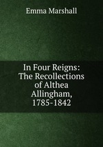 In Four Reigns: The Recollections of Althea Allingham, 1785-1842