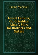 Laurel Crowns; Or, Griselda`s Aim: A Story for Brothers and Sisters