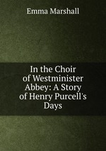In the Choir of Westminister Abbey: A Story of Henry Purcell`s Days