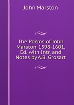 The Poems of John Marston, 1598-1601, Ed. with Intr. and Notes by A.B. Grosart