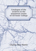 Catalogue of the archives in the muniment rooms of All Souls` College