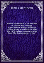 Modern materialism in its relations to religion and theology, comprising an address delivered in Manchester new college, October 6th, 1874, and two papers reprinted from "The Contemporary review"