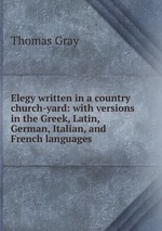 Elegy written in a country church-yard: with versions in the Greek, Latin, German, Italian, and French languages