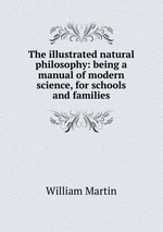 The illustrated natural philosophy: being a manual of modern science, for schools and families