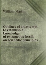 Outlines of an attempt to establish a knowledge of extraneous fossils on scientific principles