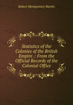 Statistics of the Colonies of the British Empire .: From the Official Records of the Colonial Office