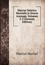 Marcus Valerius Martialis in Einem Auszuge, Volumes 3-5 (German Edition)