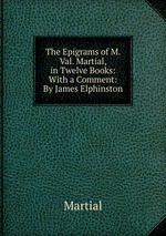 The Epigrams of M. Val. Martial, in Twelve Books: With a Comment: By James Elphinston