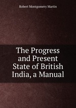 The Progress and Present State of British India, a Manual