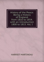 History of the Peace: Being a History of England from 1816 to 1854. with an Introduction 1800 to 1815. Vol. I