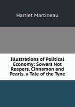 Illustrations of Political Economy: Sowers Not Reapers. Cinnamon and Pearls. a Tale of the Tyne
