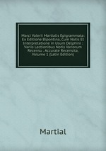 Marci Valerii Martialis Epigrammata: Ex Editione Bipontina, Cum Notis Et Interpretatione in Usum Delphini : Variis Lectionibus Notis Variorum Recensu . Accurate Recensita, Volume 1 (Latin Edition)