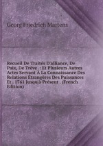 Recueil De Traits D`alliance, De Paix, De Trve .: Et Plusieurs Autres Actes Servant  La Connaissance Des Relations trangres Des Puissances Et . 1761 Jusqu` Prsent . (French Edition)