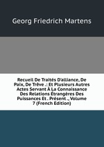 Recueil De Traits D`alliance, De Paix, De Trve .: Et Plusieurs Autres Actes Servant  La Connaissance Des Relations trangres Des Puissances Et . Prsent ., Volume 7 (French Edition)