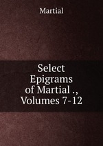 Select Epigrams of Martial ., Volumes 7-12