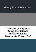 The Law of Nations: Being the Science of National Law, Covenants, Power, & C